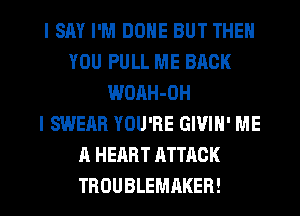 I SAY I'M DONE BUT THEN
YOU PULL ME BACK
WOAH-OH
I SWERR YOU'RE GIVIH' ME
A HEART ATTACK
TROUBLEMAKER!