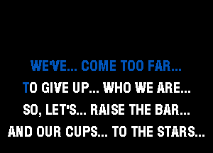 WE'VE... COME T00 FAR...
TO GIVE UP... WHO WE ARE...
SO, LET'S... RAISE THE BAR...
AND OUR CUPS... TO THE STARS...