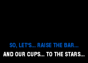 SO, LET'S... RAISE THE BAR...
AND OUR CUPS... TO THE STARS...