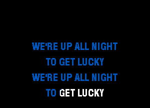 WE'RE UP ALL NIGHT

TO GET LUCKY
WE'RE UP ALL NIGHT
TO GET LUCKY