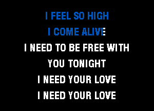 I FEEL 80 HIGH
I COME ALIVE
I NEED TO BE FREE WITH
YOU TONIGHT
I NEED YOUR LOVE

I NEED YOUR LOVE l