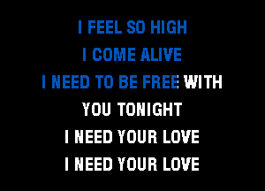 I FEEL 80 HIGH
I COME ALIVE
I NEED TO BE FREE WITH
YOU TONIGHT
I NEED YOUR LOVE

I NEED YOUR LOVE l