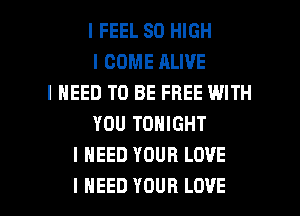 I FEEL 80 HIGH
I COME ALIVE
I NEED TO BE FREE WITH
YOU TONIGHT
I NEED YOUR LOVE

I NEED YOUR LOVE l