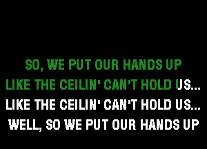 SO, WE PUT OUR HANDS UP
LIKE THE CEILIH' CAN'T HOLD US...
LIKE THE CEILIH' CAN'T HOLD US...
WELL, SO WE PUT OUR HANDS UP