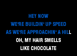 HEY HOW
WE'RE BUILDIH' UP SPEED
AS WE'RE APPROACHIH' A HILL
OH, MY HAIR SMELLS
LIKE CHOCOLATE