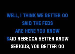 WELL, I THINK WE BETTER GO
SAID THE FEDS
ARE HERE YOU KNOW
SAID REBECCA BETTER KNOW
SERIOUS, YOU BETTER GO