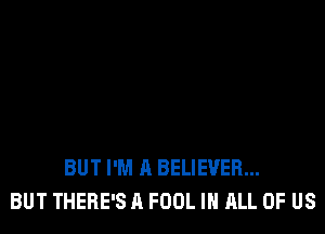 BUT I'M A BELIEVER...
BUT THERE'S A FOOL IN ALL OF US