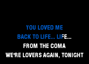 YOU LOVED ME
BACK TO LIFE... LIFE...
FROM THE COMA
WE'RE LOVERS AGAIN, TONIGHT