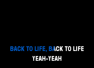 BACK TO LIFE, BACK TO LIFE
YEAH-YEAH