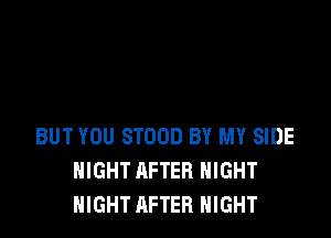 BUT YOU STOOD BY MY SIDE
NIGHT AFTER NIGHT
NIGHT AFTER NIGHT