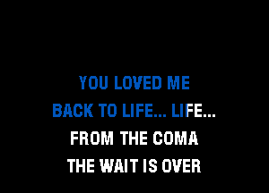 YOU LOVED ME

BACK TO LIFE... LIFE...
FROM THE GOMA
THE WAIT IS OVER
