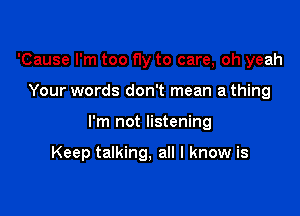 'Cause I'm too fly to care, oh yeah

Your words don't mean a thing

I'm not listening

Keep talking, all I know is