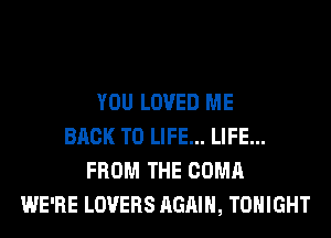 YOU LOVED ME
BACK TO LIFE... LIFE...
FROM THE COMA
WE'RE LOVERS AGAIN, TONIGHT