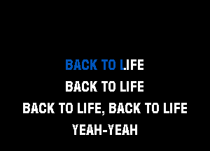 BACK TO LIFE

BACK TO LIFE
BACK TO LIFE, BACK TO LIFE
YEAH-YEAH
