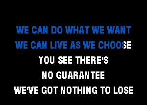 WE CAN DO WHAT WE WANT
WE CAN LIVE AS WE CHOOSE
YOU SEE THERE'S
H0 GUARANTEE
WE'VE GOT NOTHING TO LOSE