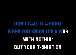 DON'T CALL IT A FIGHT
WHEN YOU KNOW IT'S A WAR
WITH HOTHlH'

BUT YOUR T-SHIRT 0H