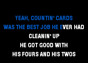 YEAH, COUNTIH' CARDS
WAS THE BEST JOB HE EVER HAD
CLEAHIH' UP
HE GOT GOOD WITH
HIS FOURS AND HIS TWOS