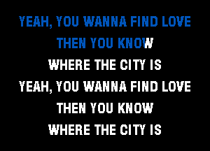 YEAH, YOU WANNA FIND LOVE
THEN YOU KNOW
WHERE THE CITY IS
YEAH, YOU WANNA FIND LOVE
THEN YOU KNOW
WHERE THE CITY IS