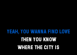 YERH, YOU WAHNR FIND LOVE
THEN YOU KNOW
WHERE THE CITY IS