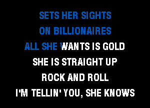 SETS HER SIGHTS
0H BILLIOHAIRES
ALL SHE WANTS IS GOLD
SHE IS STRAIGHT UP
ROCK AND ROLL
I'M TELLIH' YOU, SHE KNOWS