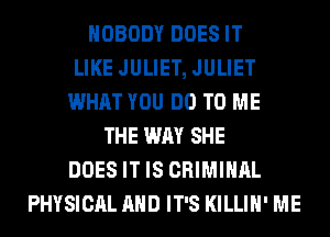 NOBODY DOES IT
LIKE JULIET, JULIET
WHAT YOU DO TO ME
THE WAY SHE
DOES IT IS CRIMINAL
PHYSICAL AND IT'S KILLIH' ME