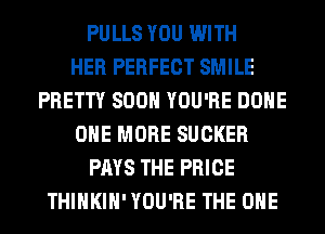 PULLS YOU WITH
HER PERFECT SMILE
PRETTY SOON YOU'RE DONE
ONE MORE SUCKER
PAYS THE PRICE
THIHKIH' YOU'RE THE ONE