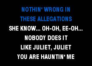HOTHlH'WROHG IN
THESE ALLEGATIOHS
SHE KNOW... OH-OH, EE-OH...
NOBODY DOES IT
LIKE JULIET, JULIET
YOU ARE HAUHTIH' ME