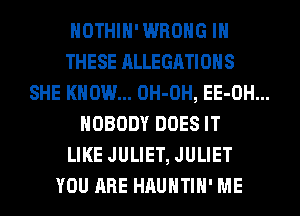 HOTHlH'WROHG IN
THESE ALLEGATIOHS
SHE KNOW... OH-OH, EE-OH...
NOBODY DOES IT
LIKE JULIET, JULIET
YOU ARE HAUHTIH' ME