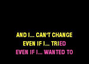 AND I... CAN'T CHANGE
EVEN IF I... TRIED
EVEN IF I... WANTED TO