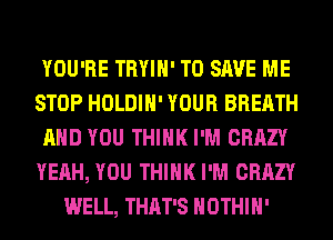 YOU'RE TRYIH' TO SAVE ME
STOP HOLDIH' YOUR BREATH
AND YOU THINK I'M CRAZY
YEAH, YOU THINK I'M CRAZY
WELL, THAT'S HOTHlH'