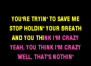 YOU'RE TRYIH' TO SAVE ME
STOP HOLDIH' YOUR BREATH
AND YOU THINK I'M CRAZY
YEAH, YOU THINK I'M CRAZY
WELL, THAT'S HOTHlH'