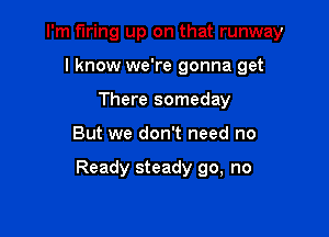 I'm firing up on that runway

I know we're gonna get
There someday
But we don't need no

Ready steady go, no