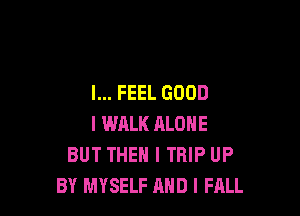 I... FEEL GOOD

I WALK ALONE
BUT THEN I TRIP UP
BY MYSELF AND I FALL