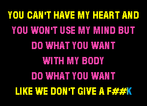 YOU CAN'T HAVE MY HEART AND
YOU WON'T USE MY MIND BUT
DO WHAT YOU WANT
WITH MY BODY
DO WHAT YOU WANT
LIKE WE DON'T GIVE A FififK