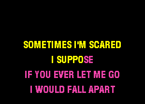 SOMETIMES I'M SCARED
l SUPPOSE
IF YOU EVER LET ME G0

I WOULD FALL APART l