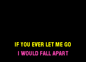 IF YOU EVER LET ME GO
I WOULD FALL APART