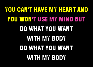 YOU CAN'T HAVE MY HEART AND
YOU WON'T USE MY MIND BUT
DO WHAT YOU WANT
WITH MY BODY
DO WHAT YOU WANT
WITH MY BODY