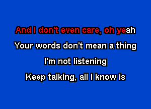 And I don't even care, oh yeah

Your words don't mean a thing

I'm not listening

Keep talking, all I know is