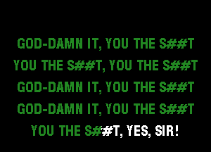 GOD-DAMH IT, YOU THE StfifT
YOU THE StfifT, YOU THE StfifT
GOD-DAMH IT, YOU THE StfifT
GOD-DAMH IT, YOU THE StfifT
YOU THE StfifT, YES, SIR!