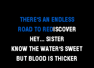 THERE'S AH ENDLESS
ROAD TO REDISCOVER
HEY... SISTER
KNOW THE WATER'S SWEET
BUT BLOOD IS THICKER