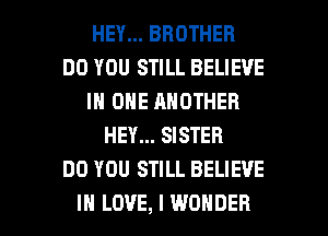 HEY... BROTHER
DO YOU STILL BELIEVE
IN ONE ANOTHER
HEY... SISTER
DO YOU STILL BELIEVE

IN LOVE, I WONDER l