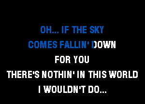 0H... IF THE SKY
COMES FALLIH' DOWN
FOR YOU
THERE'S HOTHlH' IN THIS WORLD
I WOULDN'T DO...