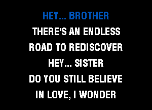 HEY... BROTHER
THERE'S AN ENDLESS
ROAD TO BEDISGOVEB
HEY... SISTER
DO YOU STILL BELIEVE

IN LOVE, I WONDER l