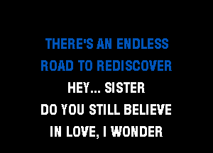 THERE'S AN ENDLESS
ROAD TO BEDISGOVEB
HEY... SISTER
DO YOU STILL BELIEVE

IN LOVE, I WONDER l