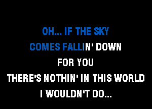 0H... IF THE SKY
COMES FALLIH' DOWN
FOR YOU
THERE'S HOTHlH' IN THIS WORLD
I WOULDN'T DO...