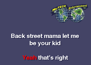 Back street mama let me
be your kid

thaPs right
