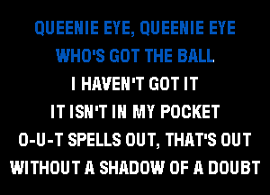 QUEEHIE EYE, QUEEHIE EYE
WHO'S GOT THE BALL
I HAVEN'T GOT IT
IT ISN'T IN MY POCKET
O-U-T SPELLS OUT, THAT'S OUT
WITHOUT A SHADOW OF A DOUBT