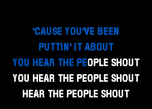 'CAUSE YOU'VE BEEN
PUTTIH' IT ABOUT
YOU HEAR THE PEOPLE SHOUT
YOU HEAR THE PEOPLE SHOUT
HEAR THE PEOPLE SHOUT