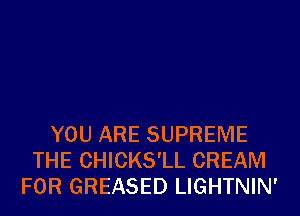 YOU ARE SUPREME
THE CHICKS'LL CREAM
FOR GREASED LIGHTNIN'