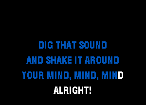 DIG THAT SOUND

AND SHAKE ITAROUND
YOUR MIND, MIND, MIND
ALRIGHT!